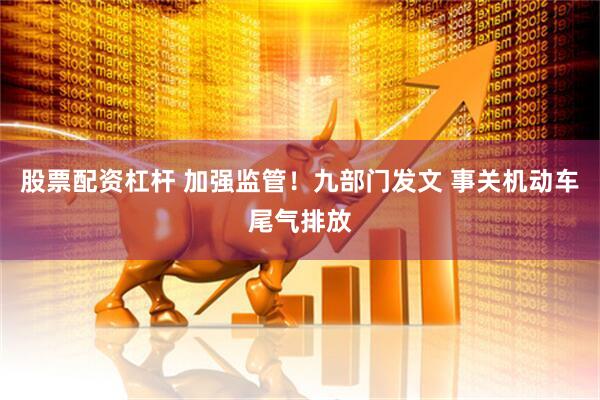 股票配资杠杆 加强监管！九部门发文 事关机动车尾气排放