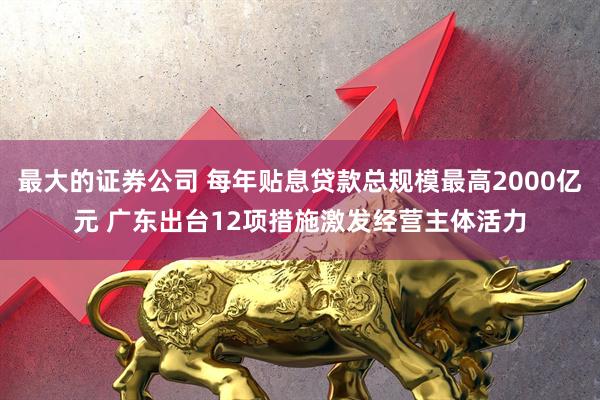 最大的证券公司 每年贴息贷款总规模最高2000亿元 广东出台12项措施激发经营主体活力