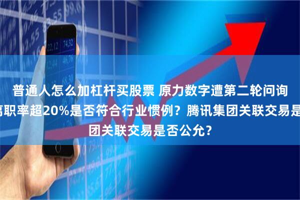普通人怎么加杠杆买股票 原力数字遭第二轮问询：员工离职率超20%是否符合行业惯例？腾讯集团关联交易是否公允？