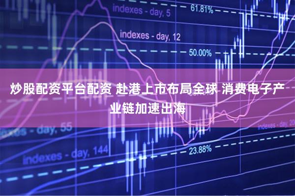 炒股配资平台配资 赴港上市布局全球 消费电子产业链加速出海