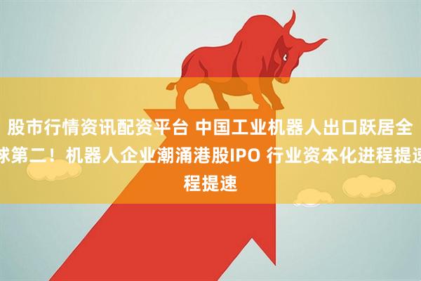 股市行情资讯配资平台 中国工业机器人出口跃居全球第二！机器人企业潮涌港股IPO 行业资本化进程提速