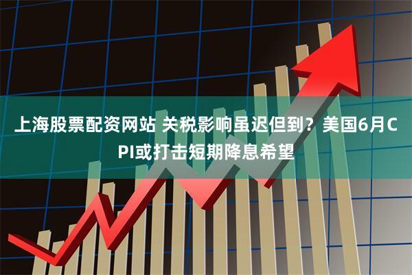 上海股票配资网站 关税影响虽迟但到？美国6月CPI或打击短期降息希望