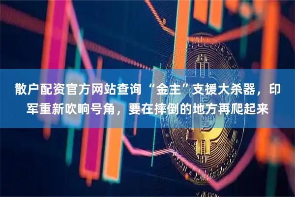散户配资官方网站查询 “金主”支援大杀器，印军重新吹响号角，要在摔倒的地方再爬起来