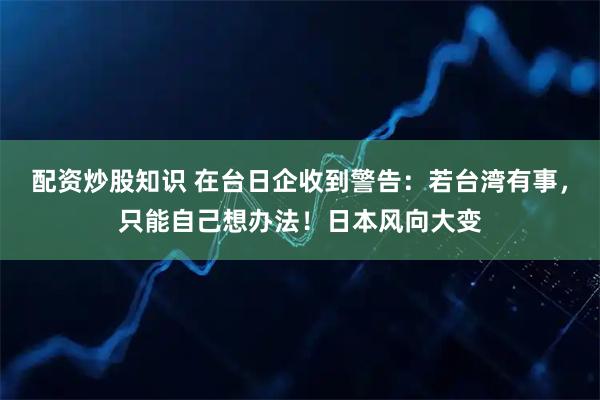 配资炒股知识 在台日企收到警告：若台湾有事，只能自己想办法！日本风向大变