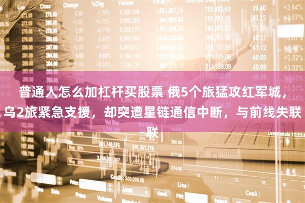 普通人怎么加杠杆买股票 俄5个旅猛攻红军城，乌2旅紧急支援，却突遭星链通信中断，与前线失联