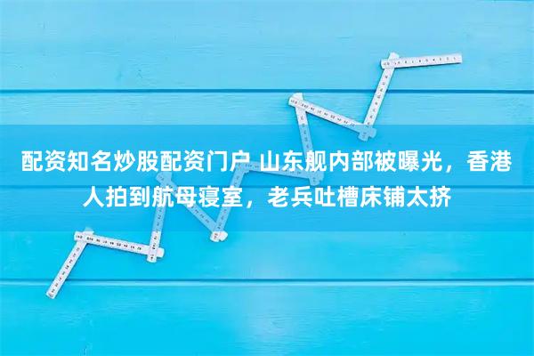 配资知名炒股配资门户 山东舰内部被曝光，香港人拍到航母寝室，老兵吐槽床铺太挤