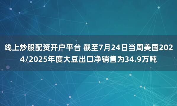 线上炒股配资开户平台 截至7月24日当周美国2024/2025年度大豆出口净销售为34.9万吨