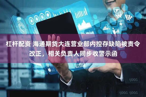 杠杆配资 海通期货大连营业部内控存缺陷被责令改正，相关负责人同步收警示函