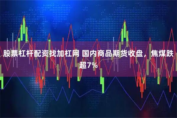 股票杠杆配资找加杠网 国内商品期货收盘，焦煤跌超7%