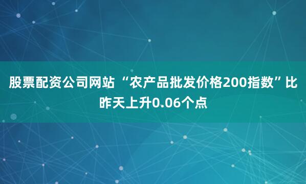 股票配资公司网站 “农产品批发价格200指数”比昨天上升0.06个点