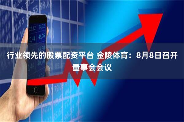 行业领先的股票配资平台 金陵体育：8月8日召开董事会会议