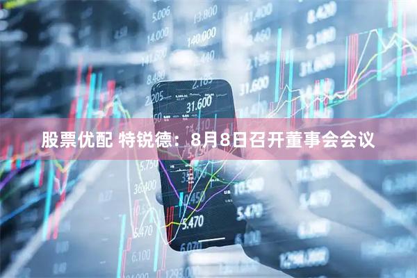 股票优配 特锐德：8月8日召开董事会会议