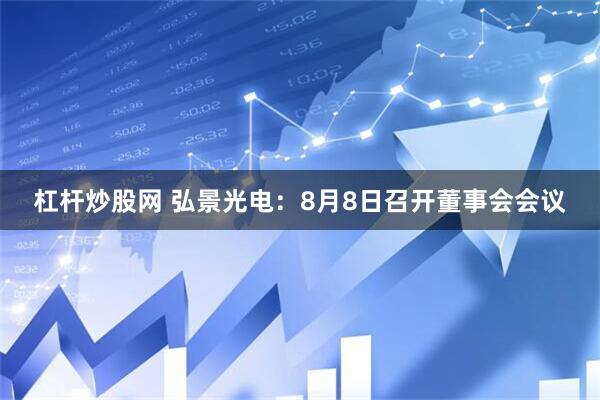 杠杆炒股网 弘景光电：8月8日召开董事会会议