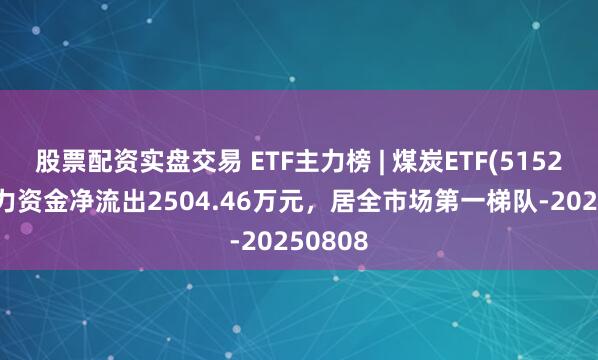 股票配资实盘交易 ETF主力榜 | 煤炭ETF(515220)主力资金净流出2504.46万元，居全市场第一梯队-20250808