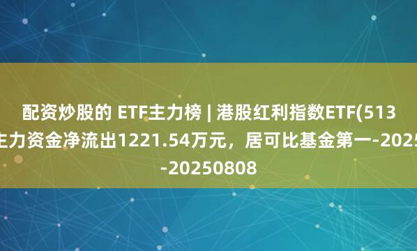 配资炒股的 ETF主力榜 | 港股红利指数ETF(513630)主力资金净流出1221.54万元，居可比基金第一-20250808