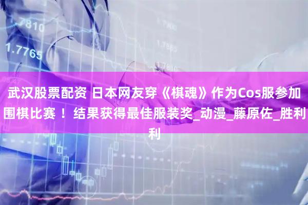 武汉股票配资 日本网友穿《棋魂》作为Cos服参加围棋比赛 ！结果获得最佳服装奖_动漫_藤原佐_胜利