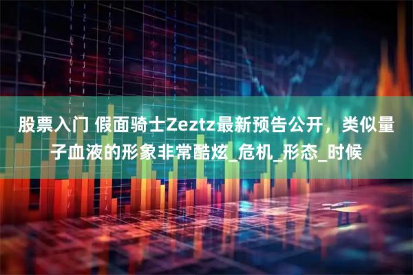 股票入门 假面骑士Zeztz最新预告公开，类似量子血液的形象非常酷炫_危机_形态_时候