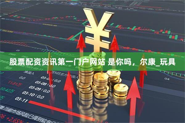 股票配资资讯第一门户网站 是你吗，尔康_玩具