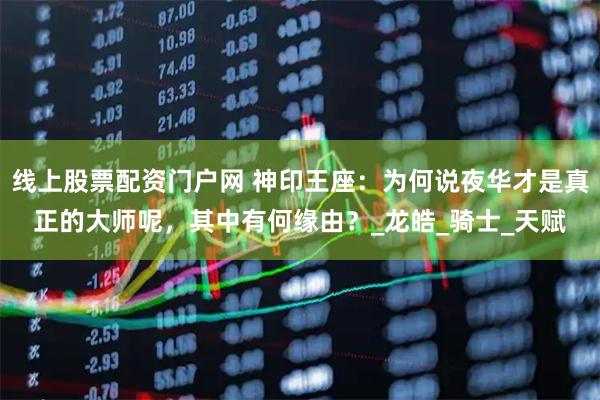 线上股票配资门户网 神印王座：为何说夜华才是真正的大师呢，其中有何缘由？_龙皓_骑士_天赋