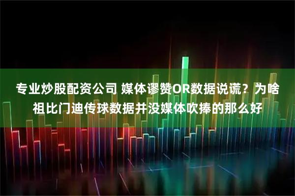 专业炒股配资公司 媒体谬赞OR数据说谎？为啥祖比门迪传球数据并没媒体吹捧的那么好