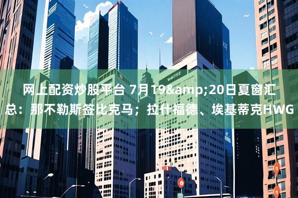 网上配资炒股平台 7月19&20日夏窗汇总：那不勒斯签比克马；拉什福德、埃基蒂克HWG