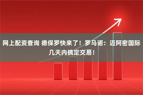 网上配资查询 德保罗快来了！罗马诺：迈阿密国际几天内搞定交易！