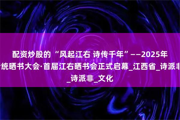 配资炒股的 “风起江右 诗传千年”——2025年中华传统晒书大会·首届江右晒书会正式启幕_江西省_诗派非_文化