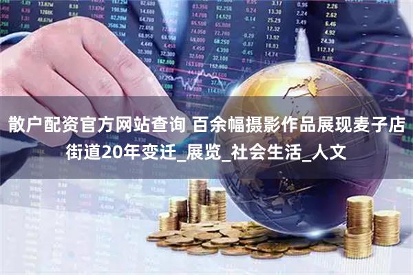 散户配资官方网站查询 百余幅摄影作品展现麦子店街道20年变迁_展览_社会生活_人文