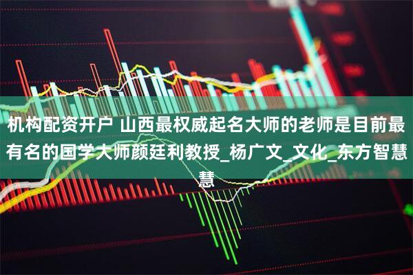 机构配资开户 山西最权威起名大师的老师是目前最有名的国学大师颜廷利教授_杨广文_文化_东方智慧