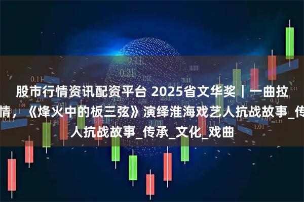 股市行情资讯配资平台 2025省文华奖｜一曲拉魂腔诉尽家国情，《烽火中的板三弦》演绎淮海戏艺人抗战故事_传承_文化_戏曲