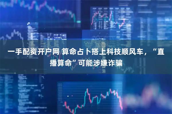 一手配资开户网 算命占卜搭上科技顺风车，“直播算命”可能涉嫌诈骗
