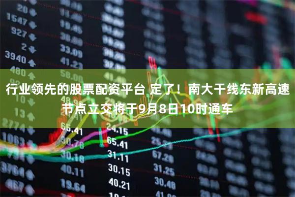 行业领先的股票配资平台 定了！南大干线东新高速节点立交将于9月8日10时通车