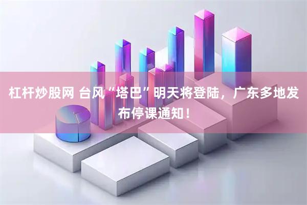 杠杆炒股网 台风“塔巴”明天将登陆，广东多地发布停课通知！