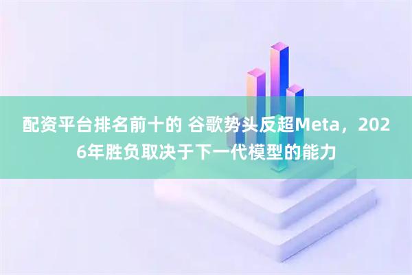 配资平台排名前十的 谷歌势头反超Meta，2026年胜负取决于下一代模型的能力