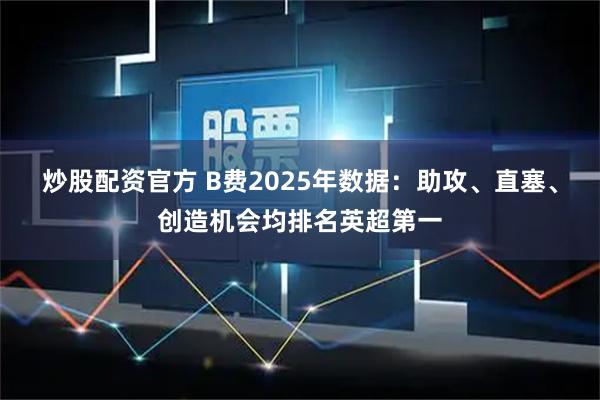 炒股配资官方 B费2025年数据:助攻、直塞、创造机会均排名英超第一