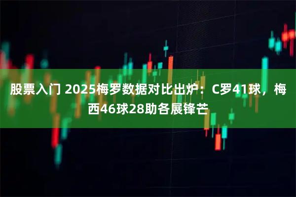 股票入门 2025梅罗数据对比出炉：C罗41球，梅西46球28助各展锋芒
