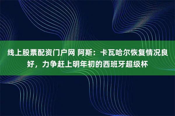 线上股票配资门户网 阿斯:卡瓦哈尔恢复情况良好,力争赶上明年初的西班牙超级杯