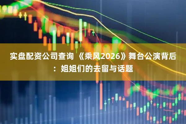 实盘配资公司查询 《乘风2026》舞台公演背后：姐姐们的去留与话题
