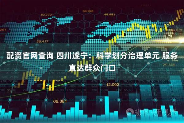 配资官网查询 四川遂宁:科学划分治理单元 服务直达群众门口
